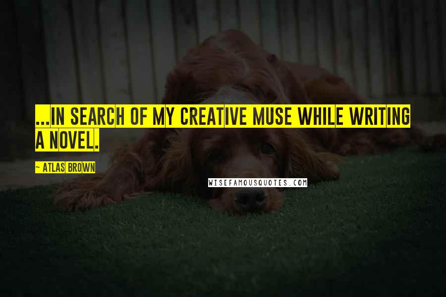 Atlas Brown Quotes: ...in search of my creative muse while writing a novel.