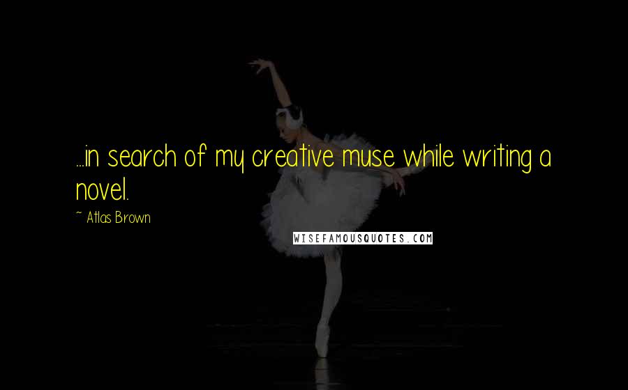 Atlas Brown Quotes: ...in search of my creative muse while writing a novel.