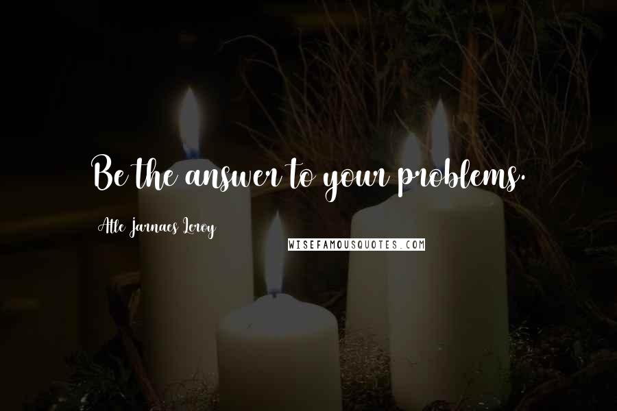 Atle Jarnaes Leroy Quotes: Be the answer to your problems.