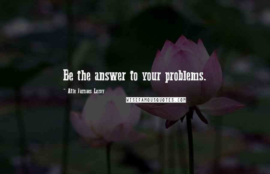 Atle Jarnaes Leroy Quotes: Be the answer to your problems.