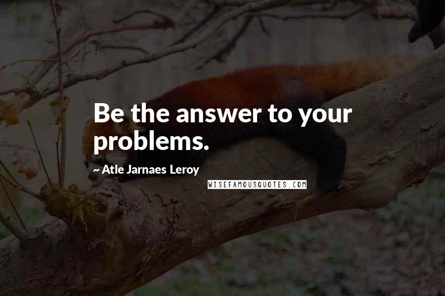 Atle Jarnaes Leroy Quotes: Be the answer to your problems.