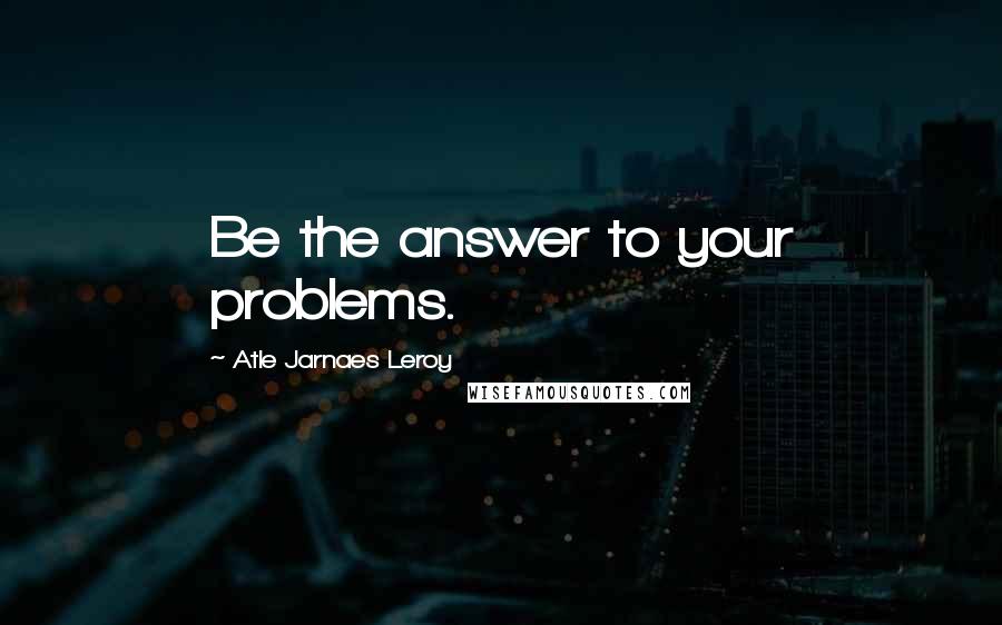 Atle Jarnaes Leroy Quotes: Be the answer to your problems.