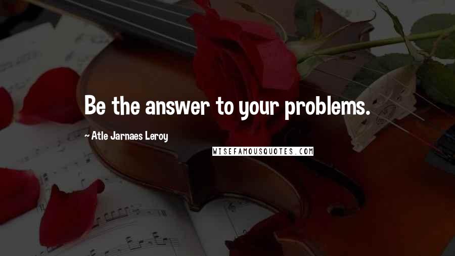 Atle Jarnaes Leroy Quotes: Be the answer to your problems.