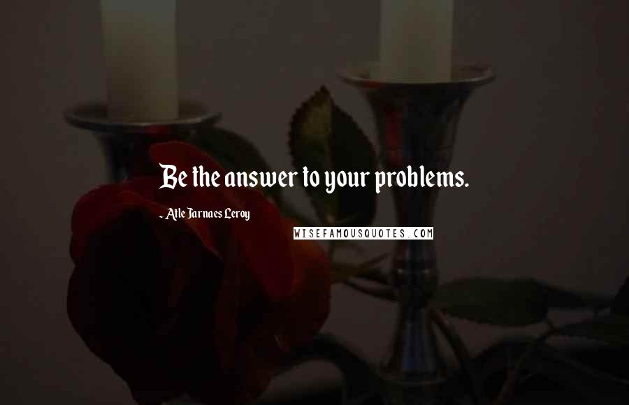 Atle Jarnaes Leroy Quotes: Be the answer to your problems.