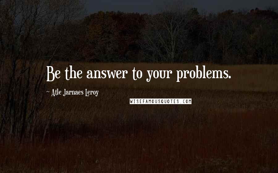 Atle Jarnaes Leroy Quotes: Be the answer to your problems.