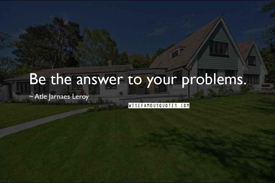 Atle Jarnaes Leroy Quotes: Be the answer to your problems.