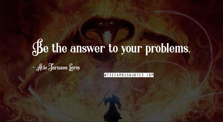 Atle Jarnaes Leroy Quotes: Be the answer to your problems.