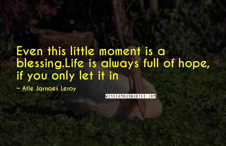 Atle Jarnaes Leroy Quotes: Even this little moment is a blessing.Life is always full of hope, if you only let it in