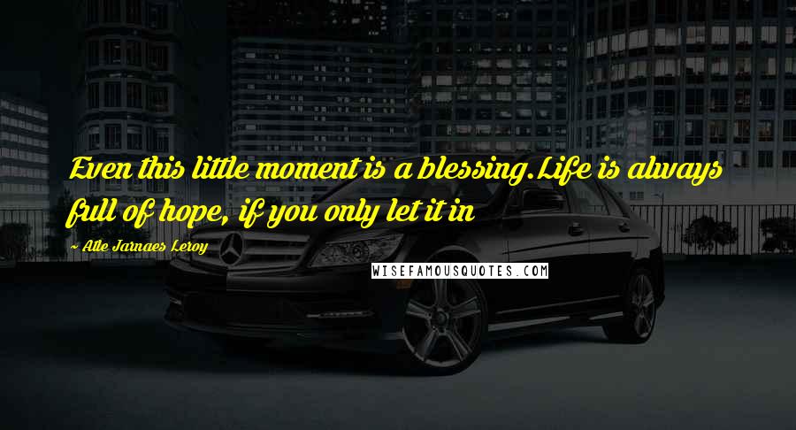 Atle Jarnaes Leroy Quotes: Even this little moment is a blessing.Life is always full of hope, if you only let it in