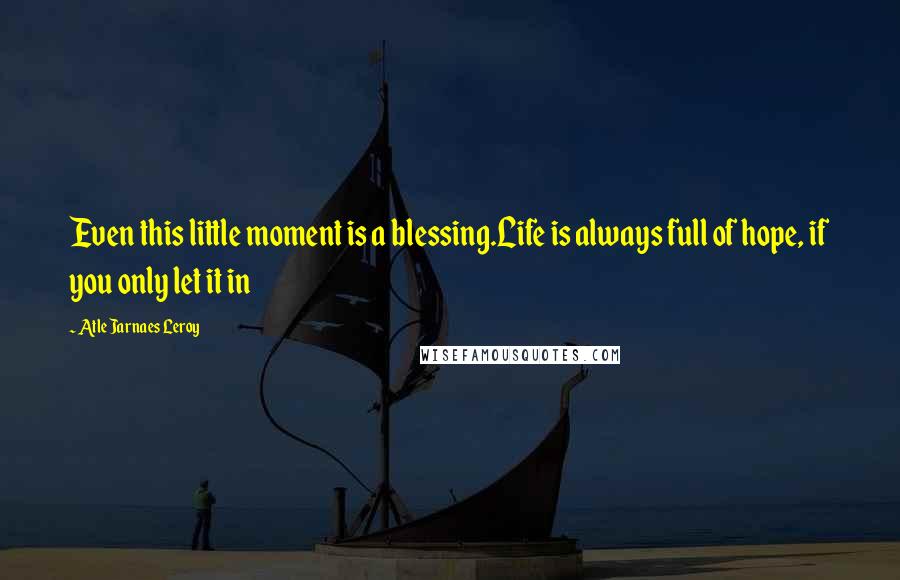 Atle Jarnaes Leroy Quotes: Even this little moment is a blessing.Life is always full of hope, if you only let it in