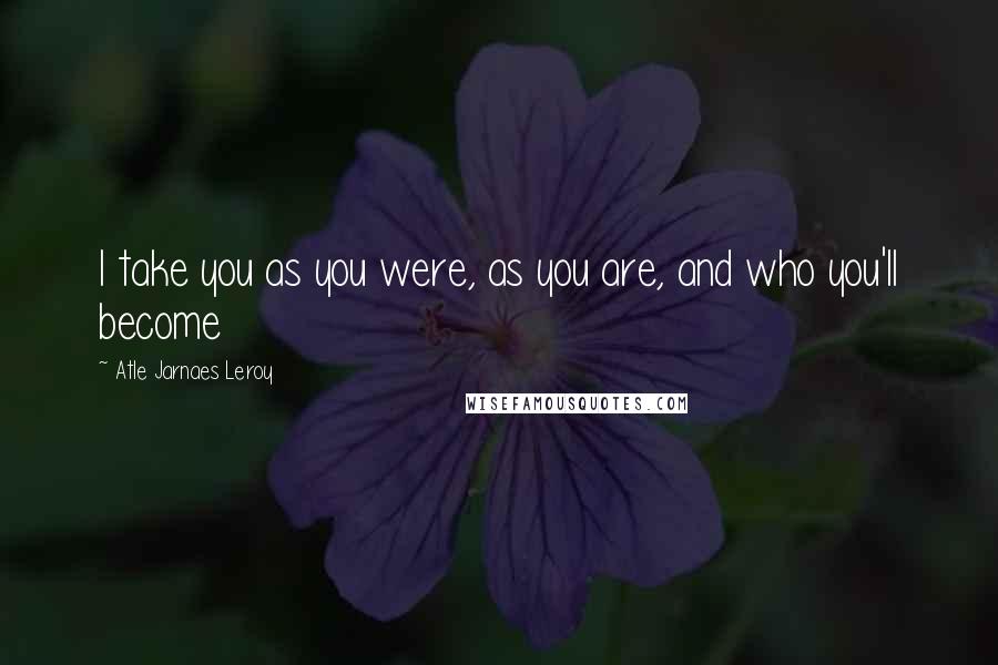 Atle Jarnaes Leroy Quotes: I take you as you were, as you are, and who you'll become