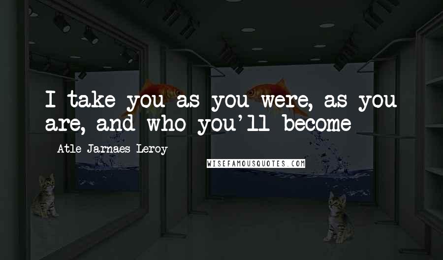 Atle Jarnaes Leroy Quotes: I take you as you were, as you are, and who you'll become