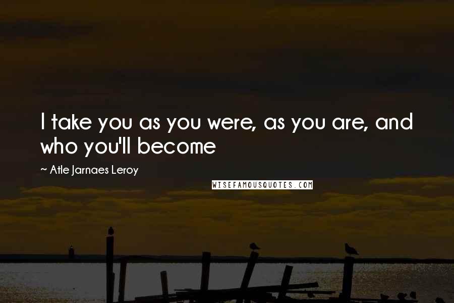 Atle Jarnaes Leroy Quotes: I take you as you were, as you are, and who you'll become