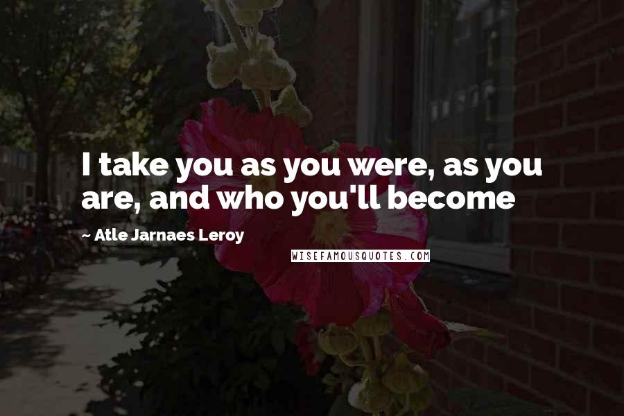 Atle Jarnaes Leroy Quotes: I take you as you were, as you are, and who you'll become