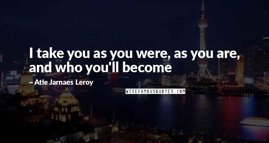 Atle Jarnaes Leroy Quotes: I take you as you were, as you are, and who you'll become