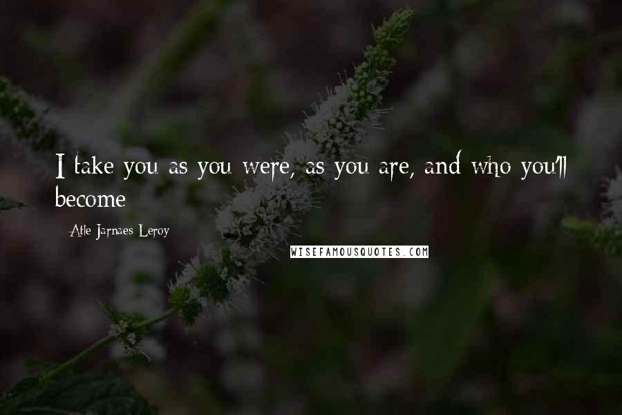 Atle Jarnaes Leroy Quotes: I take you as you were, as you are, and who you'll become