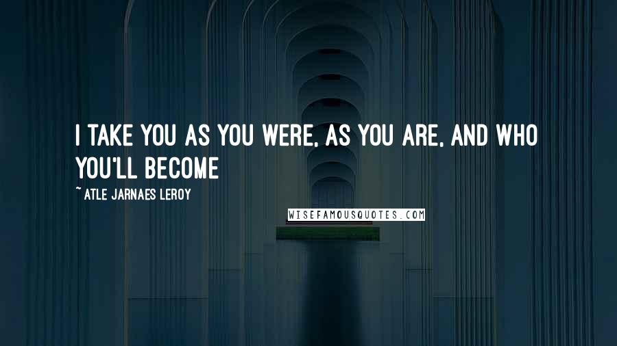 Atle Jarnaes Leroy Quotes: I take you as you were, as you are, and who you'll become