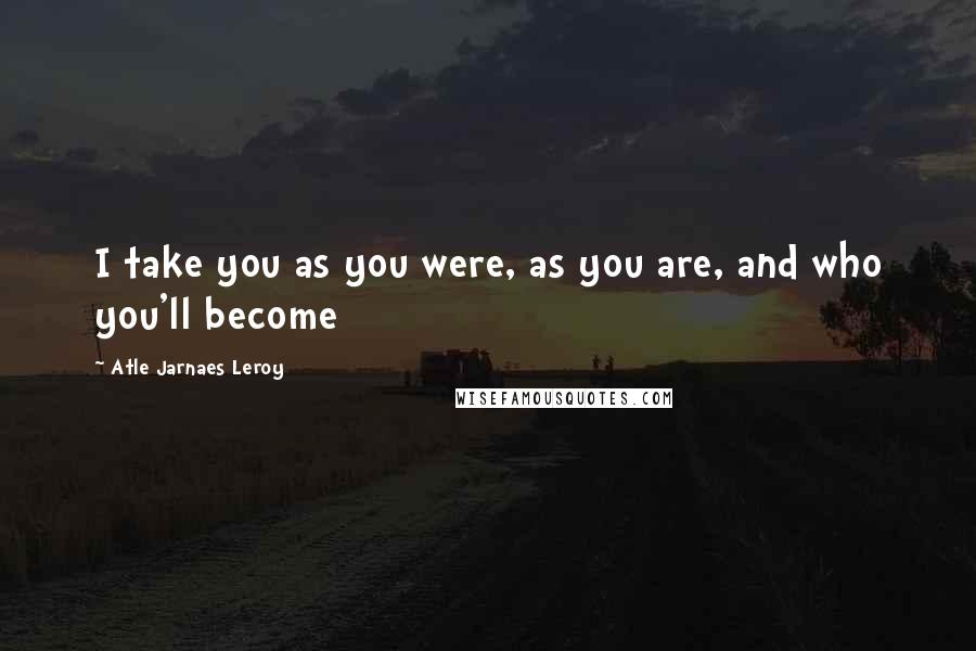 Atle Jarnaes Leroy Quotes: I take you as you were, as you are, and who you'll become
