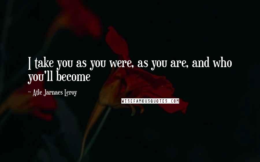 Atle Jarnaes Leroy Quotes: I take you as you were, as you are, and who you'll become