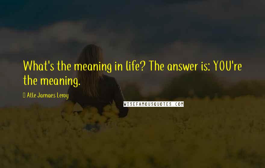 Atle Jarnaes Leroy Quotes: What's the meaning in life? The answer is: YOU're the meaning.