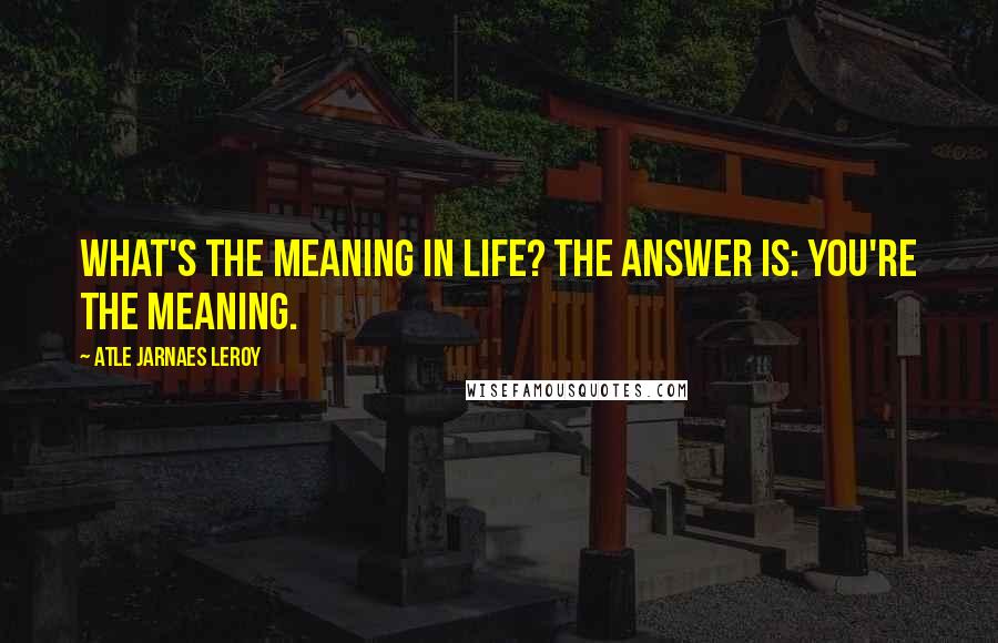 Atle Jarnaes Leroy Quotes: What's the meaning in life? The answer is: YOU're the meaning.