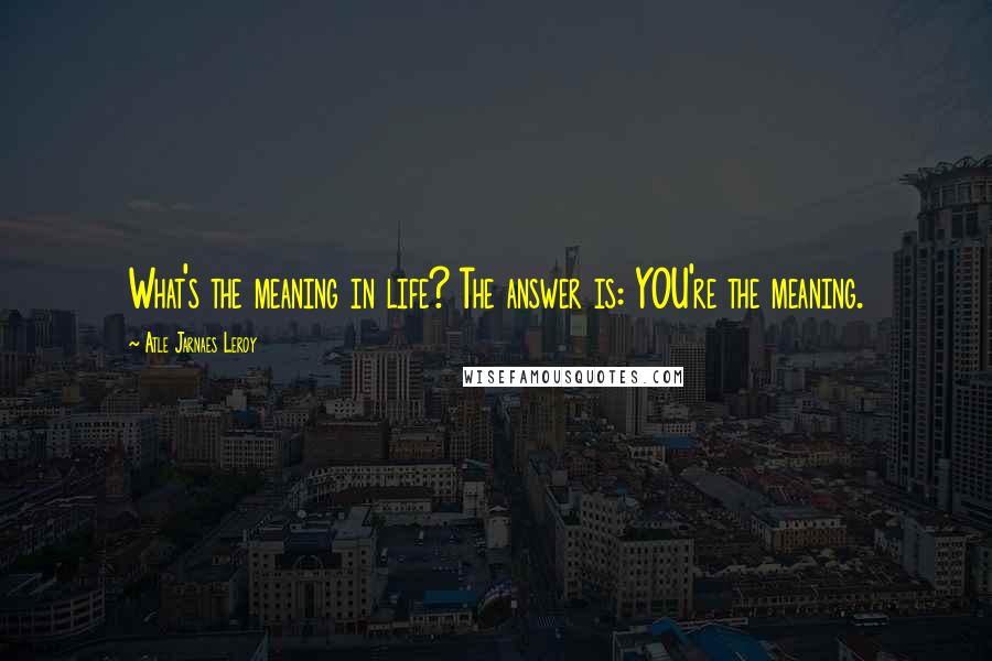 Atle Jarnaes Leroy Quotes: What's the meaning in life? The answer is: YOU're the meaning.