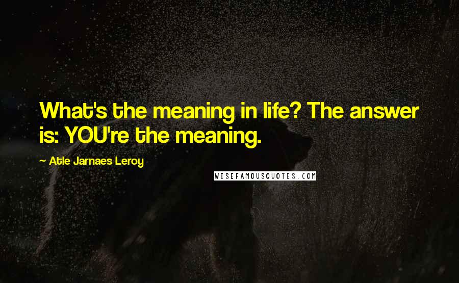 Atle Jarnaes Leroy Quotes: What's the meaning in life? The answer is: YOU're the meaning.