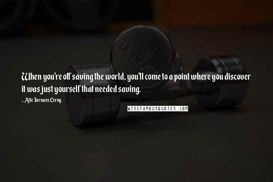 Atle Jarnaes Leroy Quotes: When you're off saving the world, you'll come to a point where you discover it was just yourself that needed saving.