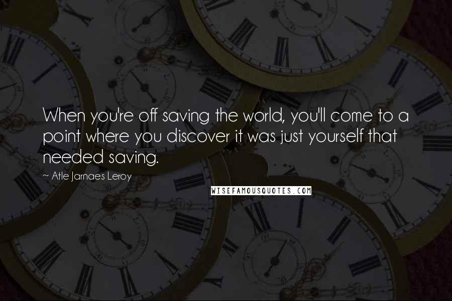 Atle Jarnaes Leroy Quotes: When you're off saving the world, you'll come to a point where you discover it was just yourself that needed saving.