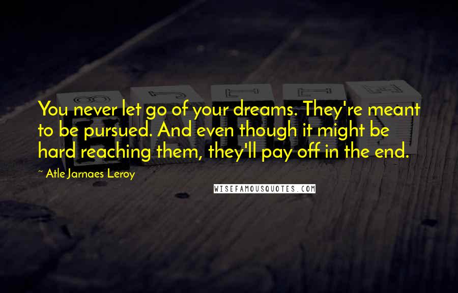 Atle Jarnaes Leroy Quotes: You never let go of your dreams. They're meant to be pursued. And even though it might be hard reaching them, they'll pay off in the end.