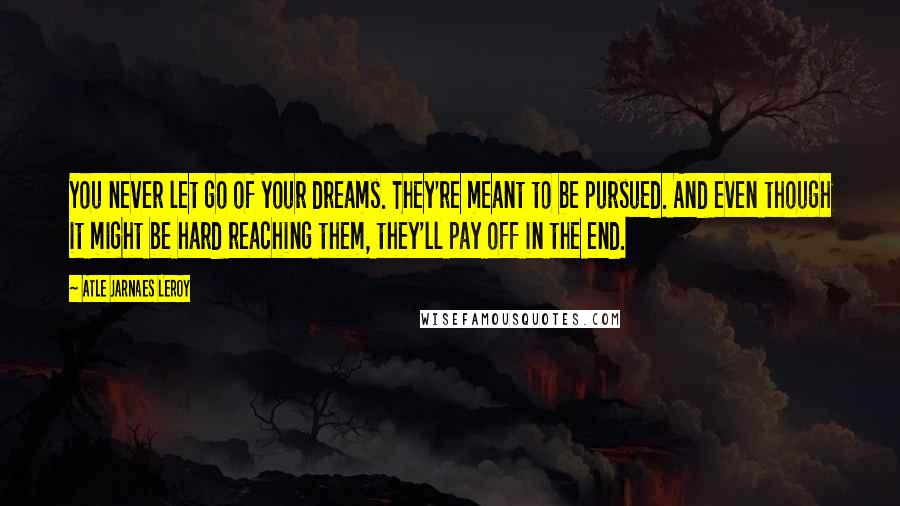 Atle Jarnaes Leroy Quotes: You never let go of your dreams. They're meant to be pursued. And even though it might be hard reaching them, they'll pay off in the end.