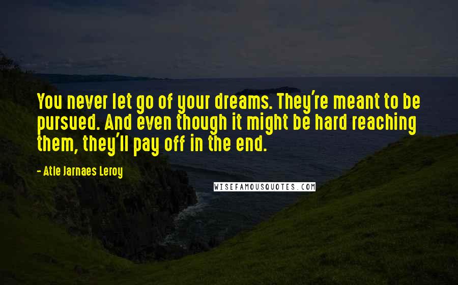 Atle Jarnaes Leroy Quotes: You never let go of your dreams. They're meant to be pursued. And even though it might be hard reaching them, they'll pay off in the end.