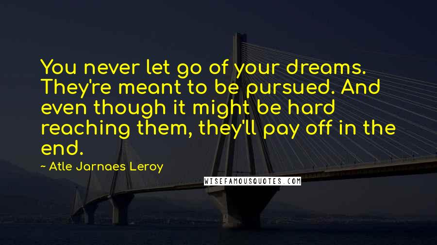 Atle Jarnaes Leroy Quotes: You never let go of your dreams. They're meant to be pursued. And even though it might be hard reaching them, they'll pay off in the end.