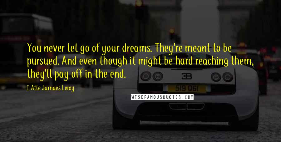 Atle Jarnaes Leroy Quotes: You never let go of your dreams. They're meant to be pursued. And even though it might be hard reaching them, they'll pay off in the end.