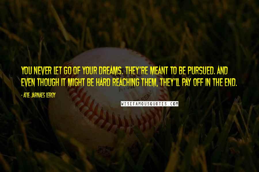 Atle Jarnaes Leroy Quotes: You never let go of your dreams. They're meant to be pursued. And even though it might be hard reaching them, they'll pay off in the end.