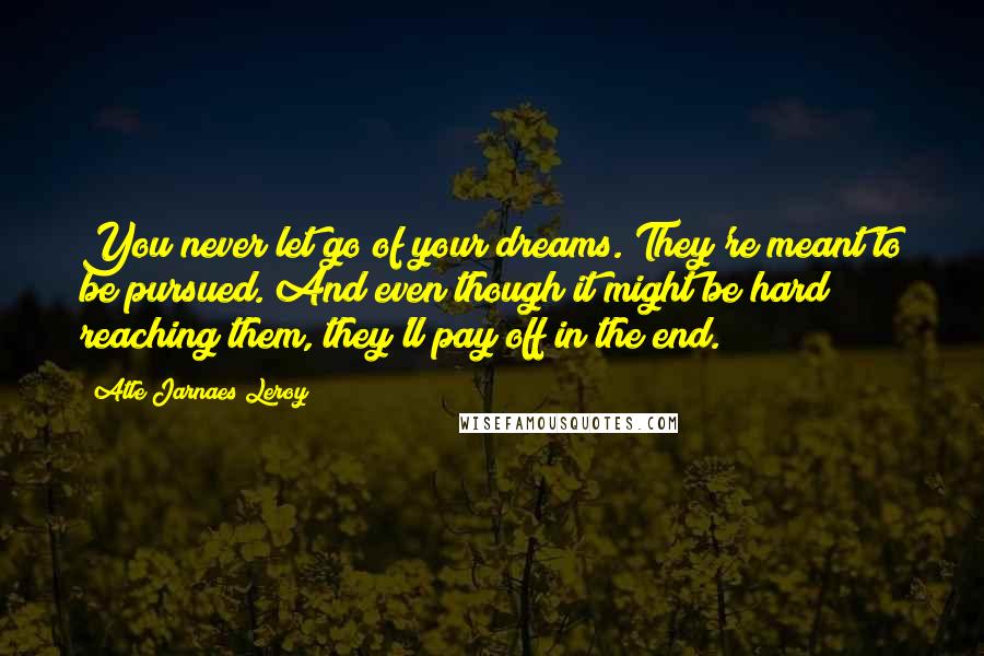 Atle Jarnaes Leroy Quotes: You never let go of your dreams. They're meant to be pursued. And even though it might be hard reaching them, they'll pay off in the end.