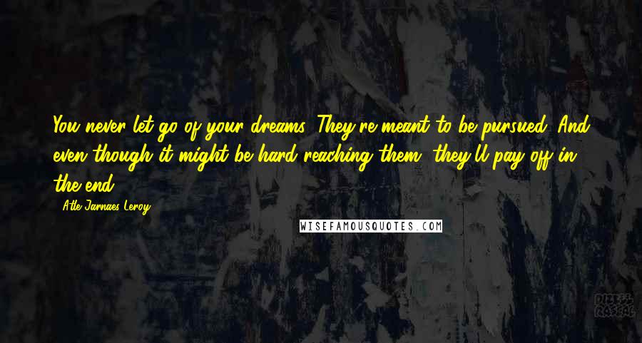 Atle Jarnaes Leroy Quotes: You never let go of your dreams. They're meant to be pursued. And even though it might be hard reaching them, they'll pay off in the end.