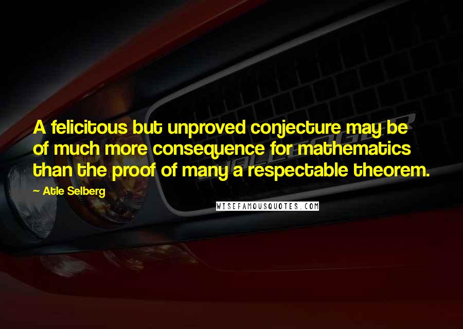 Atle Selberg Quotes: A felicitous but unproved conjecture may be of much more consequence for mathematics than the proof of many a respectable theorem.