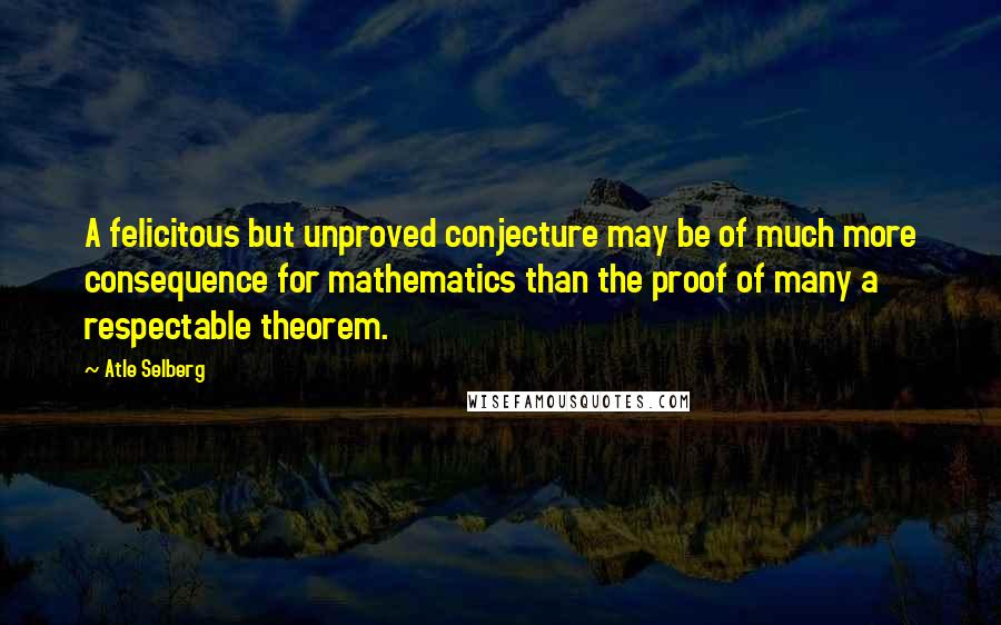 Atle Selberg Quotes: A felicitous but unproved conjecture may be of much more consequence for mathematics than the proof of many a respectable theorem.