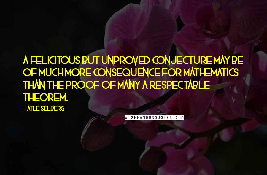 Atle Selberg Quotes: A felicitous but unproved conjecture may be of much more consequence for mathematics than the proof of many a respectable theorem.