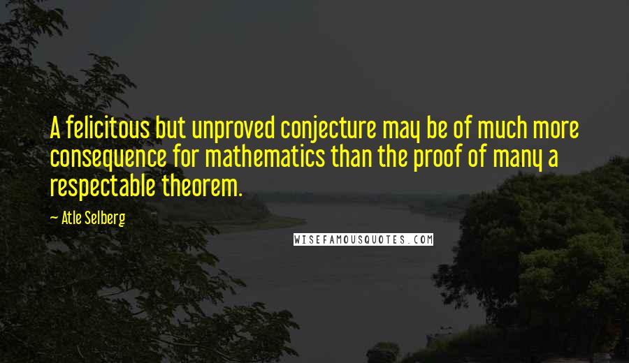 Atle Selberg Quotes: A felicitous but unproved conjecture may be of much more consequence for mathematics than the proof of many a respectable theorem.