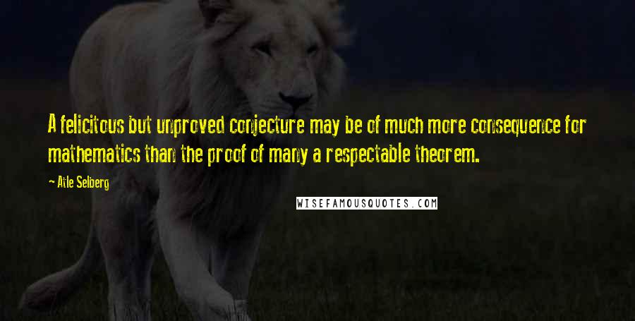 Atle Selberg Quotes: A felicitous but unproved conjecture may be of much more consequence for mathematics than the proof of many a respectable theorem.