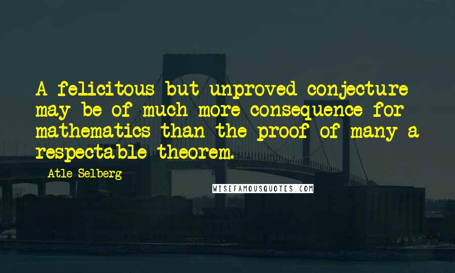 Atle Selberg Quotes: A felicitous but unproved conjecture may be of much more consequence for mathematics than the proof of many a respectable theorem.