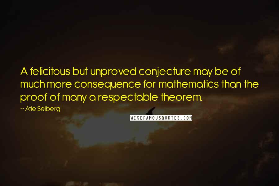 Atle Selberg Quotes: A felicitous but unproved conjecture may be of much more consequence for mathematics than the proof of many a respectable theorem.