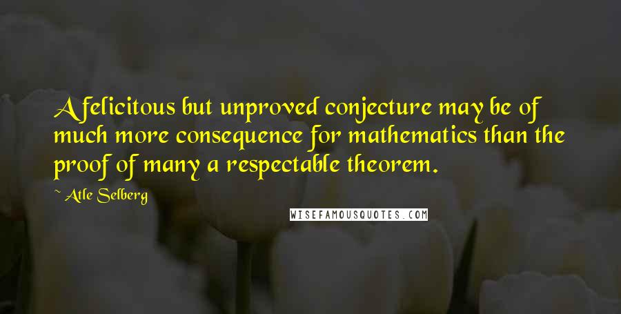 Atle Selberg Quotes: A felicitous but unproved conjecture may be of much more consequence for mathematics than the proof of many a respectable theorem.