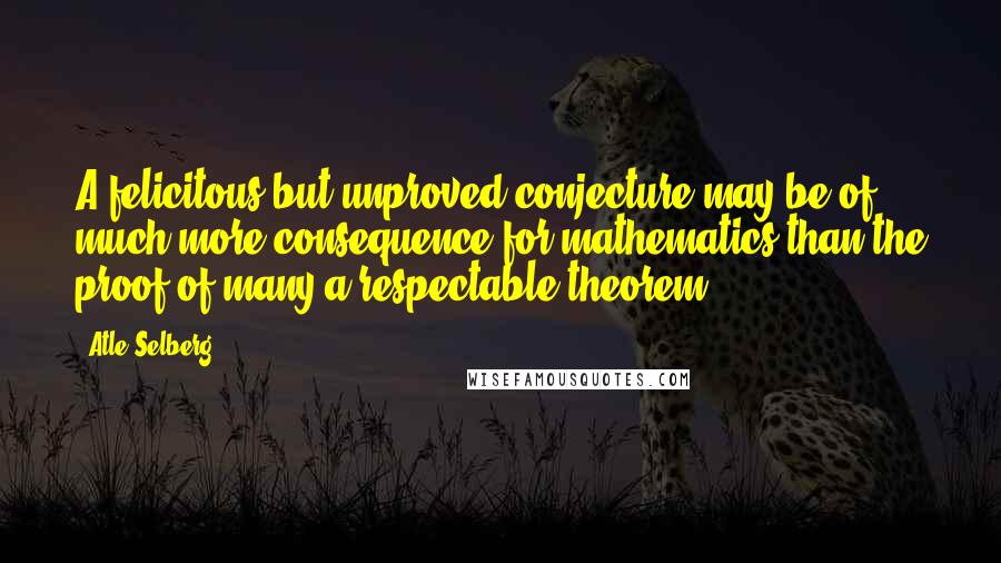 Atle Selberg Quotes: A felicitous but unproved conjecture may be of much more consequence for mathematics than the proof of many a respectable theorem.