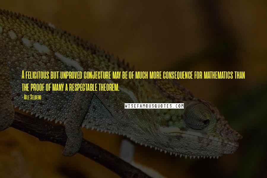 Atle Selberg Quotes: A felicitous but unproved conjecture may be of much more consequence for mathematics than the proof of many a respectable theorem.