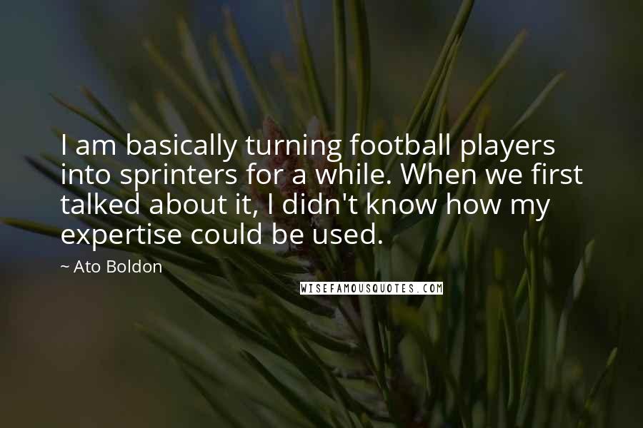 Ato Boldon Quotes: I am basically turning football players into sprinters for a while. When we first talked about it, I didn't know how my expertise could be used.