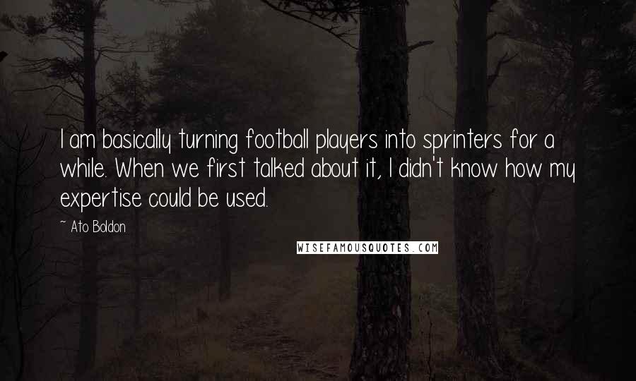 Ato Boldon Quotes: I am basically turning football players into sprinters for a while. When we first talked about it, I didn't know how my expertise could be used.