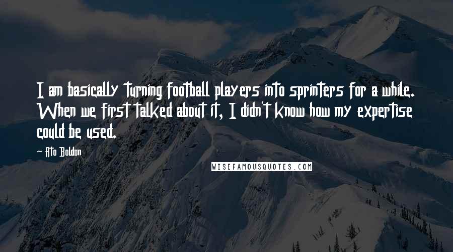 Ato Boldon Quotes: I am basically turning football players into sprinters for a while. When we first talked about it, I didn't know how my expertise could be used.